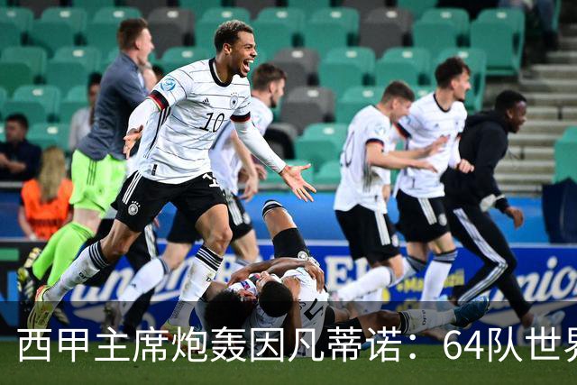 西甲主席炮轰因凡蒂诺：64队世界杯是摧毁足球