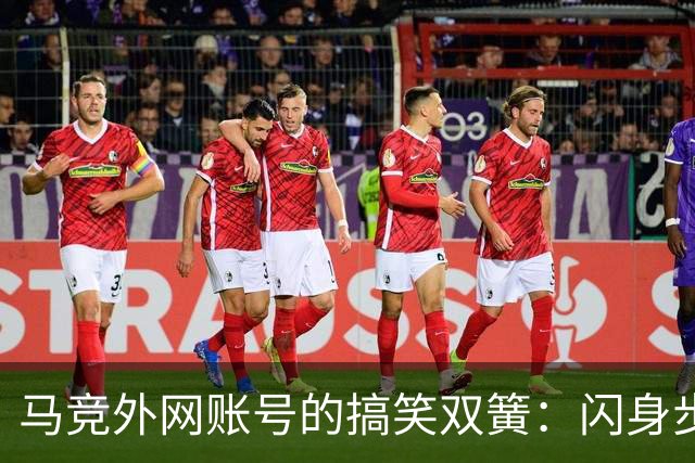 马竞外网账号的搞笑双簧：闪身步与浪子舞步大PK！