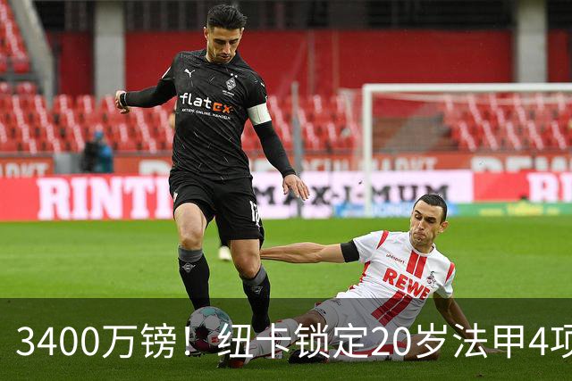 3400万镑！纽卡锁定20岁法甲4项前五中场，周四体检