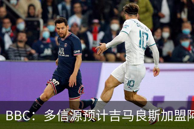 BBC：多信源预计吉马良斯加盟阿森纳，8000万镑交易接近完成